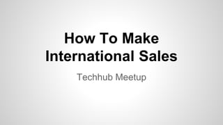 Techhub Meetup
How To Make
International Sales
 