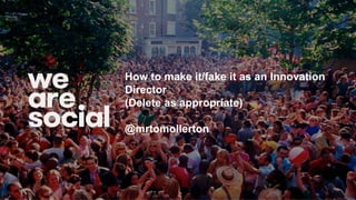 How to make it/fake it as an Innovation Director
(Delete as appropriate)
@mrtomollerton
 