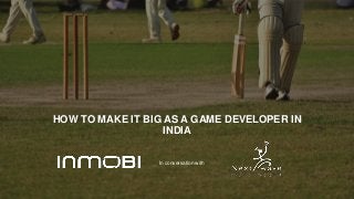 HOW TO MAKE IT BIG AS A GAME DEVELOPER IN
INDIA
In conversation with
 