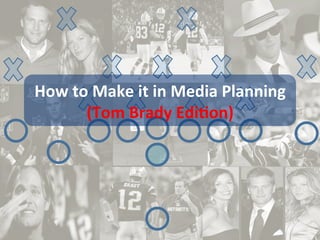 How	
  to	
  Make	
  it	
  in	
  Media	
  Planning	
  
(Tom	
  Brady	
  Edi7on)	
  
 