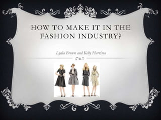 HOW TO MAKE IT IN THE
  FASHION INDUSTRY?

     Lydia Brown and Kelly Harrison
 