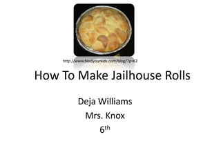 http://www.feedyourkids.com/blog/?p=62


How To Make Jailhouse Rolls
           Deja Williams
            Mrs. Knox
                6th
 