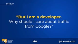 “But I am a developer.
Why should I care about traffic
from Google?”
 