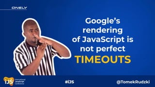 Google’s
rendering
of JavaScript is
not perfect
TIMEOUTS
 