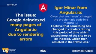 Igor Minar from
Angular.io:
“Given that we haven’t changed
the problematic code in 8
months (...)
I believe that something...