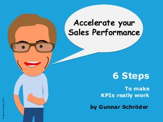 ©GunnarSchröder2016
by Gunnar Schröder
Accelerate your
Sales Performance
To make
KPIs really work
6 Steps
 