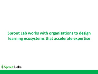 Sprout Lab works with organisations to design
learning ecosystems that accelerate expertise
 