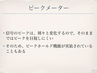 ピークメーター
✤ 信号のピークは、刻々と変化するので、そのまま
ではピークを目視しにくい
✤ そのため、ピークホールド機能が実装されている
こともある
12
 