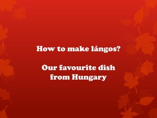 How to make lángos?
Our favourite dish
from Hungary

 