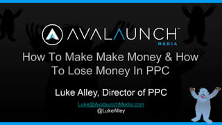 How To Make Make Money & How
    To Lose Money In PPC
     Luke Alley, Director of PPC
          Luke@AvalaunchMedia.com
                @LukeAlley
 