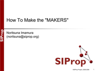 ©SIProp Project, 2006-2008 1
How To Make the "MAKERS"
Noritsuna Imamura
(noritsuna@siprop.org)
 