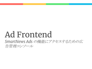 Ad Frontend
SmartNews Ads の機能にアクセスするための広
告管理コンソール
 