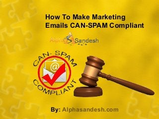 How To Make Marketing
Emails CAN-SPAM Compliant
By: Alphasandesh.com
 