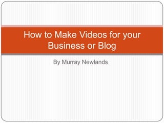 How to Make Videos for your
     Business or Blog
      By Murray Newlands
 