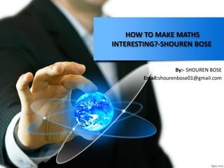 HOW TO MAKE MATHS
INTERESTING?-SHOUREN BOSE
By:- SHOUREN BOSE
Email:shourenbose01@gmail.com
 