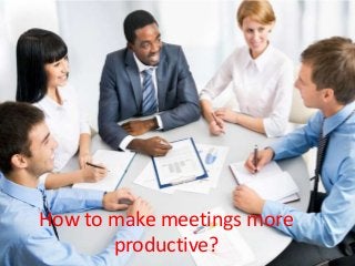How to make meetings more
productive?
 