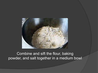Combine and sift the flour, baking
powder, and salt together in a medium bowl
 