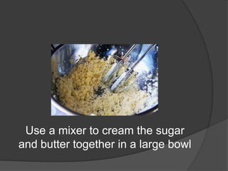 Use a mixer to cream the sugar
and butter together in a large bowl
 