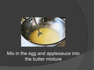 Mix in the egg and applesauce into
the butter mixture
 