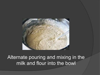 Alternate pouring and mixing in the
milk and flour into the bowl
 