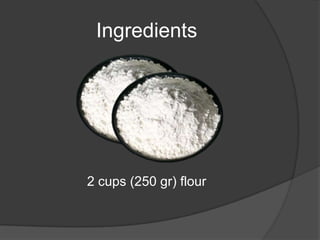 Ingredients
2 cups (250 gr) flour
 