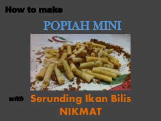 Serunding Ikan Bilis
NIKMAT
POPIAH MINI
How to make
with
 