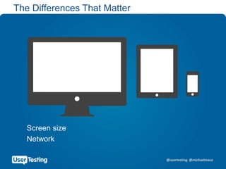@usertesting @michaelmace
The Differences That Matter
Screen size
Network
 