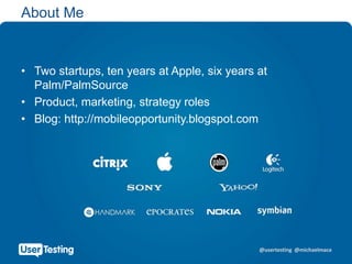 @usertesting @michaelmace
• Two startups, ten years at Apple, six years at
Palm/PalmSource
• Product, marketing, strategy roles
• Blog: http://mobileopportunity.blogspot.com
About Me
 