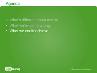 @usertesting @michaelmace
Agenda
• What’s different about mobile
• What we’re doing wrong
• What we could achieve
 