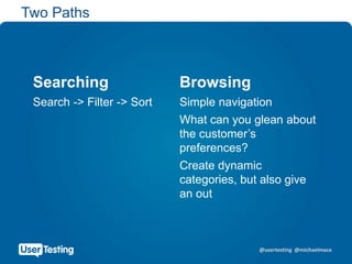@usertesting @michaelmace
Two Paths
Searching Browsing
Search -> Filter -> Sort Simple navigation
What can you glean about
the customer’s
preferences?
Create dynamic
categories, but also give
an out
 