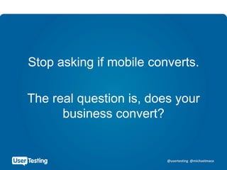 @usertesting @michaelmace
Stop asking if mobile converts.
The real question is, does your
business convert?
 