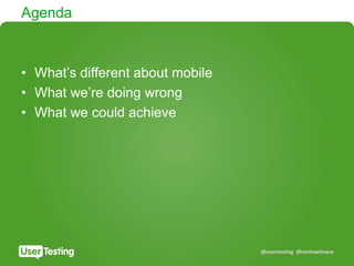 @usertesting @michaelmace
Agenda
• What’s different about mobile
• What we’re doing wrong
• What we could achieve
 