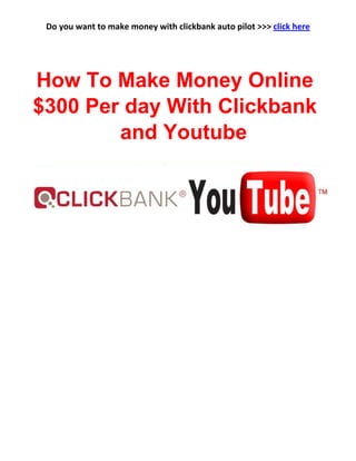 Do you want to make money with clickbank auto pilot >>> click here
How to make $300 per day with
clickbank
How To Make Money Online
$300 Per day With Clickbank
and Youtube
 