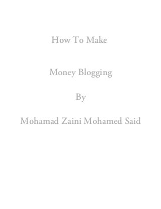 How To Make
Money Blogging
By
Mohamad Zaini Mohamed Said
 
