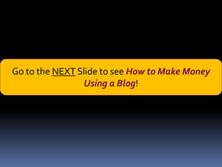 Go to the NEXT Slide to see How to Make Money
                Using a Blog!
 