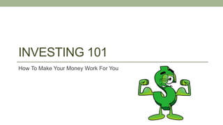 INVESTING 101
How To Make Your Money Work For You
 