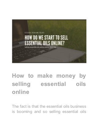 How to make money by
selling essential oils
online
The fact is that the essential oils business
is booming and so selling essential oils
 