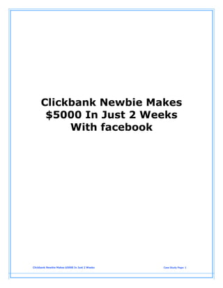 Clickbank Newbie Makes
$5000 In Just 2 Weeks
With facebook
Clickbank Newbie Makes $5000 In Just 2 Weeks Case Study Page: 1
 