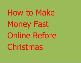 How to Make 
Money Fast 
Online Before 
Christmas 
 
