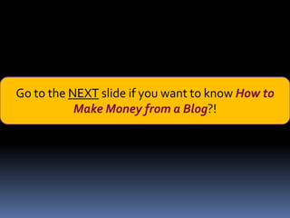 Go to the NEXT slide if you want to know How to
           Make Money from a Blog?!
 
