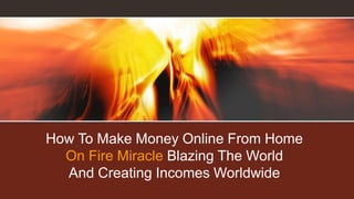 How To Make Money Online From Home
  On Fire Miracle Blazing The World
  And Creating Incomes Worldwide
 