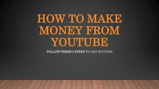 HOW TO MAKE
MONEY FROM
YOUTUBE
FOLLOW THESE 5 STEPS TO GET SUCCESS
 
