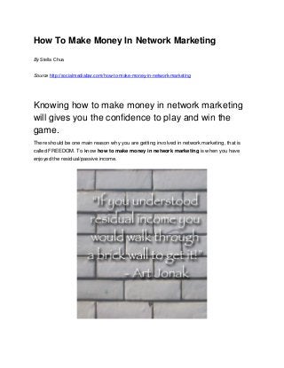 How To Make Money In Network Marketing
By Stella Chua
Source http://socialmediabar.com/how-to-make-money-in-network-marketing
Knowing how to make money in network marketing
will gives you the confidence to play and win the
game.
There should be one main reason why you are getting involved in network marketing, that is
called FREEDOM. To know how to make money in network marketing is when you have
enjoyed the residual/passive income.
 