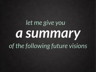 let me give you
  a summary
of the following future visions
 