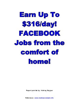 Earn Up To
  $316/day!
 FACEBOOK
Jobs from the
 comfort of
   home!



   Report provide by : Ashray Rayyan



  Reference: www.mediasocialjob.info
 