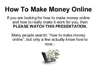 How To Make Money Online
If you are looking for how to make money online
    and how to really make it work for you, then
    PLEASE WATCH THIS PRESENTATION.

  Many people search: “how to make money
  online”, but only a few actually know how to
                      now...
 