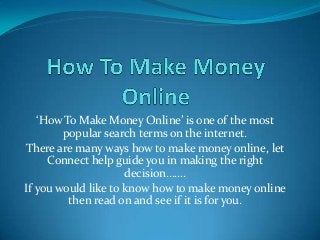 ‘How To Make Money Online’ is one of the most
        popular search terms on the internet.
There are many ways how to make money online, let
     Connect help guide you in making the right
                     decision…….
If you would like to know how to make money online
         then read on and see if it is for you.
 