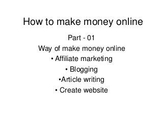 How to make money online 
Part - 01 
Way of make money online 
• Affiliate marketing 
• Blogging 
•Article writing 
• Create website 
 