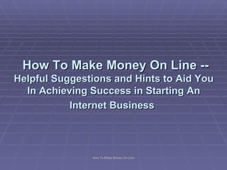  How To Make Money On Line -- Helpful Suggestions and Hints to Aid You In Achieving Success in Starting An Internet Business   
