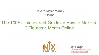 How to Make Money
Online
The 100% Transparent Guide on How to Make 5-
6 Figures a Month Online
09176568094
nixeniego@gmail.com
www.nixeniego.com
 